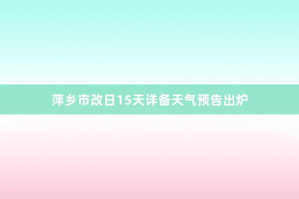 萍乡市改日15天详备天气预告出炉