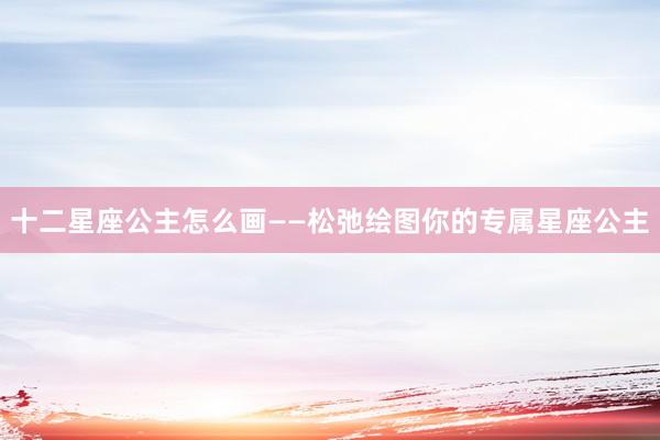 十二星座公主怎么画——松弛绘图你的专属星座公主