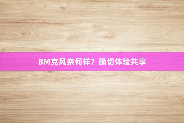 BM克风奈何样？确切体验共享