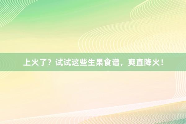 上火了？试试这些生果食谱，爽直降火！