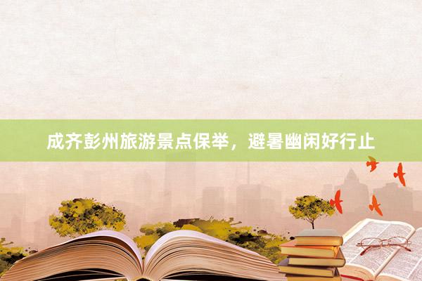 成齐彭州旅游景点保举，避暑幽闲好行止