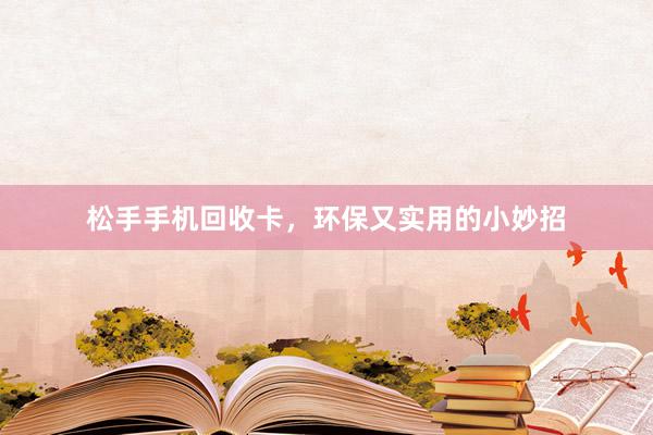 松手手机回收卡，环保又实用的小妙招