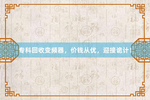 专科回收变频器，价钱从优，迎接诡计！