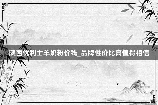 陕西优利士羊奶粉价钱_品牌性价比高值得相信